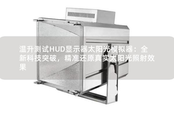 溫升測試HUD顯示器太陽光模擬器：全新科技突破，精準(zhǔn)還原真實(shí)太陽光照射效果