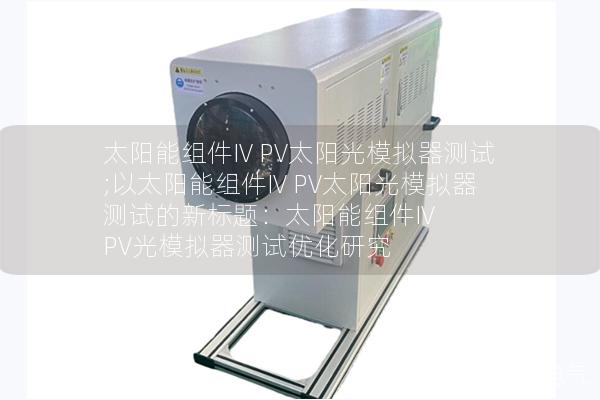 太陽能組件IV PV太陽光模擬器測試;以太陽能組件IV PV太陽光模擬器測試的新標題：太陽能組件IV PV光模擬器測試優(yōu)化研究