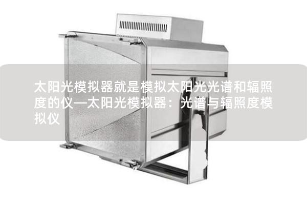 太陽光模擬器就是模擬太陽光光譜和輻照度的儀—太陽光模擬器：光譜與輻照度模擬儀